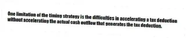 One limitation of the timing strategy is the difficulties in accelerating a tax deduction without accelerating the actual cash outflow that generates the tax deduction.