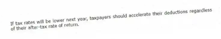If tax rates will be lower next year, taxpayers should accelerate their deductions regardless of their after-tax rate of return.