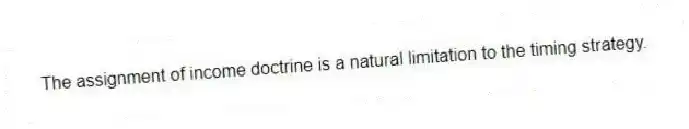 The assignment of income doctrine is a natural limitation to the timing strategy.