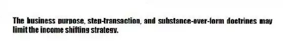 The business purpose, step-transaction, and substance-over-form doctrines may limit the income shifting strategy.