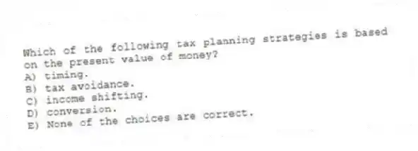 Which of the following tax planning strategies is based on the present value of money?
A) timing.
B) tax avoidance.
C) income shifting.
D) conversion.
E) None of the choices are correct.