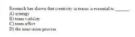 Research has shown that creativity in teams is essential to ______.
A) synergy
B) team viability
C) team affect
D) the innovation process