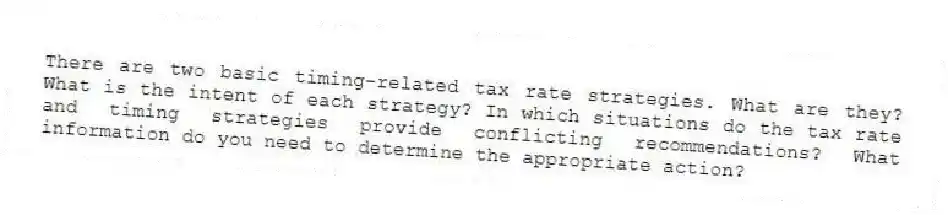 There are two basic timing-related tax rate strategies. What are they? What is the intent of each strategy? In which situations do the tax rate and timing strategies provide conflicting recommendations? What information do you need to determine the appropriate action?