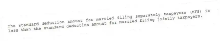 The standard deduction amount for married filing separately taxpayers (MFS) is less than the standard deduction amount for married filing jointly taxpayers.