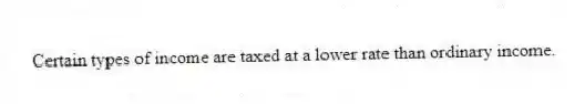 Certain types of income are taxed at a lower rate than ordinary income.