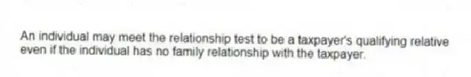 An individual may meet the relationship test to be a taxpayer's qualifying relative even if the individual has no family relationship with the taxpayer.