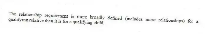 The relationship requirement is more broadly defined (includes more relationships) for a qualifying relative than it is for a qualifying child.