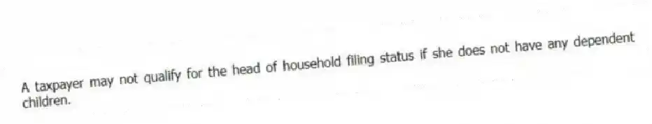 A taxpayer may not qualify for the head of household filing status if she does not have any dependent children.