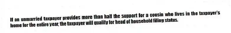If an unmarried taxpayer provides more than half the support for a cousin who lives in the taxpayer's home for the entire year, the taxpayer will qualify for head of household filing status.
