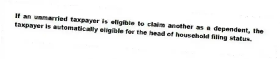 If an unmarried taxpayer is eligible to claim another as a dependent, the taxpayer is automatically eligible for the head of household filing status.