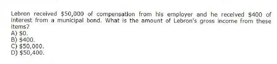 Lebron received $50,000 of compensation from his employer and he received $400 of interest from a municipal bond. What is the amount of Lebron's gross income from these items?
A) $0.
B) $400.
C) $50,000.
D) $50,400.