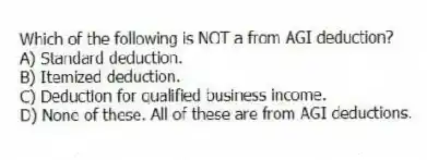 Which of the following is NOT a from AGI deduction?
A) Standard deduction.
B) Itemized deduction.
C) Deduction for qualified business income.
D) None of these. All of these are from AGI deductions.
