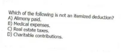 Which of the following is not an itemized deduction?
A) Alimony paid.
B) Medical expenses.
C) Real estate taxes.
D) Charitable contributions.