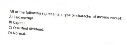 All of the following represents a type or character of income except:
A) Tax exempt.
B) Capital.
C) Qualified dividend.
D) Normal.