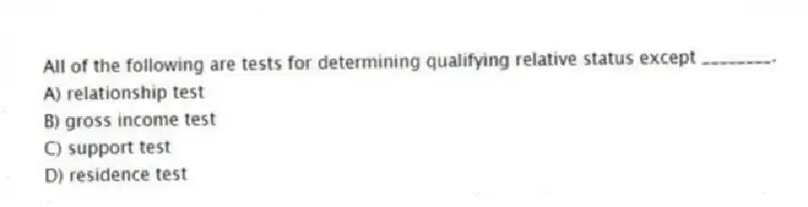 All of the following are tests for determining qualifying relative status except ________.
A) relationship test
B) gross income test
C) support test
D) residence test
