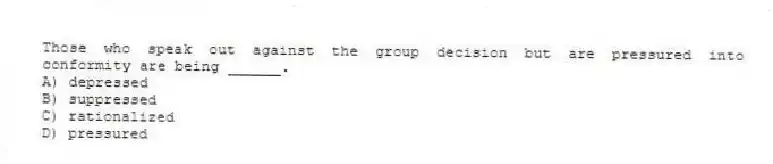 Those who speak out against the group decision but are pressured into conformity are being ______.
A) depressed
B) suppressed
C) rationalized
D) pressured