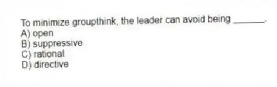 To minimize groupthink, the leader can avoid being ______.
A) open
B) suppressive
C) rational
D) directive
