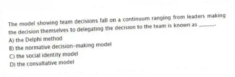 The model showing team decisions fall on a continuum ranging from leaders making the decision themselves to delegating the decision to the team is known as ______.
A) the Delphi method
B) the normative decision-making model
C) the social identity model
D) the consultative model