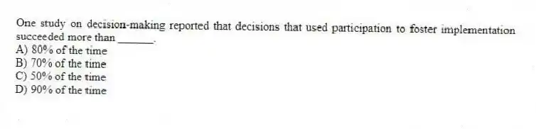 One study on decision-making reported that decisions that used participation to foster implementation succeeded more than ______.
A) 80% of the time
B) 70% of the time
C) 50% of the time
D) 90% of the time