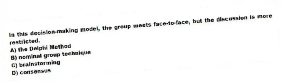 In this decision-making model, the group meets face-to-face, but the discussion is more restricted.
A) the Delphi Method
B) nominal group technique
C) brainstorming
D) consensus
