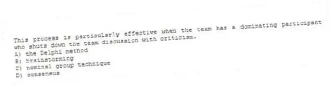This process is particularly effective when the team has a dominating participant who shuts down the team discussion with criticism.
A) the Delphi method
B) brainstorming
C) nominal group technique
D) consensus