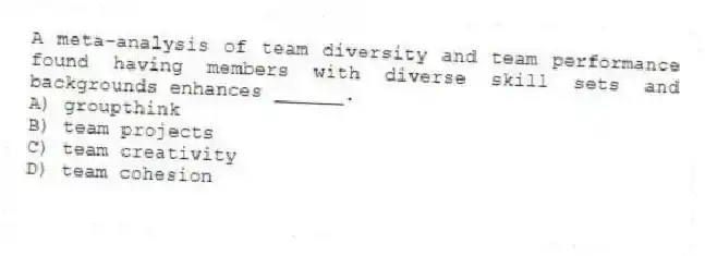 A meta-analysis of team diversity and team performance found having members with diverse skill sets and backgrounds enhances ______.
A) groupthink
B) team projects
C) team creativity
D) team cohesion