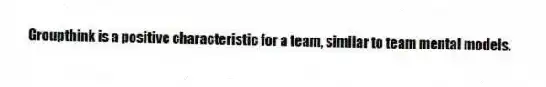 Groupthink is a positive characteristic for a team, similar to team mental models.