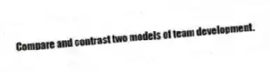 Compare and contrast two models of team development.