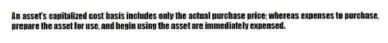 An asset's capitalized cost basis includes only the actual purchase price; whereas expenses to purchase, prepare the asset for use, and begin using the asset are immediately expensed.