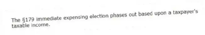 The §179 immediate expensing election phases out based upon a taxpayer's taxable income.