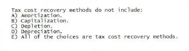 Tax cost recovery methods do not include:
A) Amortization.
B) Capitalization.
C) Depletion.
D) Depreciation.
E) All of the choices are tax cost recovery methods.