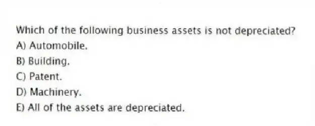 Which of the following business assets is not depreciated?
A) Automobile.
B) Building.
C) Patent.
D) Machinery.
E) All of the assets are depreciated.
