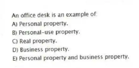 An office desk is an example of:
A) Personal property.
B) Personal-use property.
C) Real property.
D) Business property.
E) Personal property and business property.