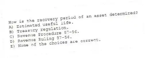How is the recovery period of an asset determined?
A) Estimated useful life.
B) Treasury regulation.
C) Revenue Procedure 87-56.
D) Revenue Ruling 97-56.
E) None of the choices are correct.