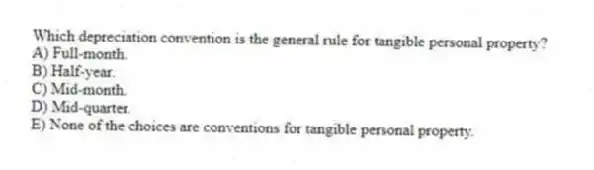Which depreciation convention is the general rule for tangible personal property?
A) Full-month.
B) Half-year.
C) Mid-month.
D) Mid-quarter.
E) None of the choices are conventions for tangible personal property.