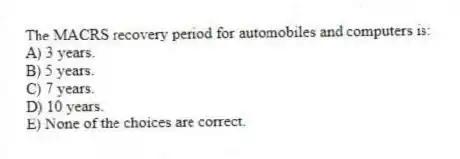 The MACRS recovery period for automobiles and computers is:
A) 3 years.
B) 5 years.
C) 7 years.
D) 10 years.
E) None of the choices are correct.