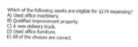 Which of the following assets are eligible for §179 expensing?
A) Used office machinery.
B) Qualified improvement property.
C) A new delivery truck.
D) Used office furniture.
E) All of the choices are correct.