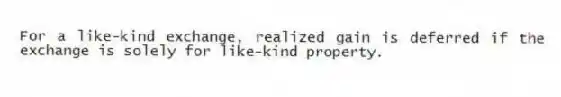 For a like-kind exchange, realized gain is deferred if the exchange is solely for like-kind property.