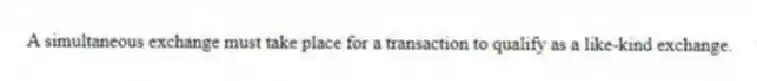 A simultaneous exchange must take place for a transaction to qualify as a like-kind exchange.