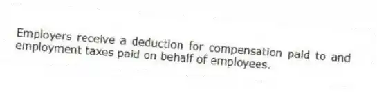 Employers receive a deduction for compensation paid to and employment taxes paid on behalf of employees.
