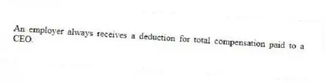 An employer always receives a deduction for total compensation paid to a CEO.