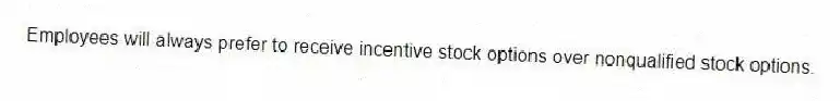 Employees will always prefer to receive incentive stock options over nonqualified stock options.