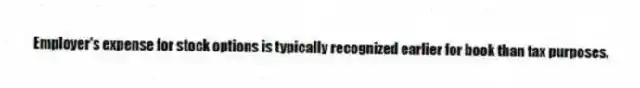 Employer's expense for stock options is typically recognized earlier for book than tax purposes.