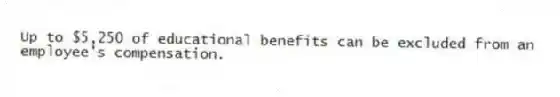 Up to $5,250 of educational benefits can be excluded from an employee's compensation.