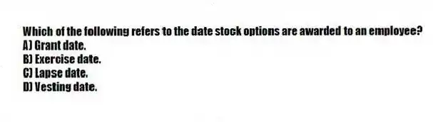 Which of the following refers to the date stock options are awarded to an employee?
A) Grant date.
B) Exercise date.
C) Lapse date.
D) Vesting date.