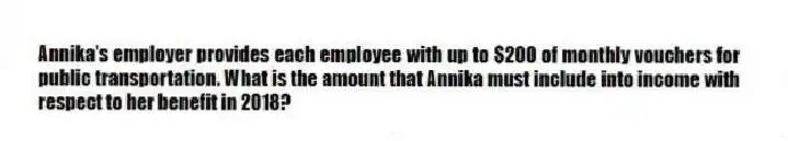 Annika's employer provides each employee with up to $200 of monthly vouchers for public transportation. What is the amount that Annika must include into income with respect to her benefit in 2018?