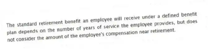 The standard retirement benefit an employee will receive under a defined benefit plan depends on the number of years of service the employee provides, but does not consider the amount of the employee's compensation near retirement.