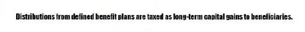 Distributions from defined benefit plans are taxed as long-term capital gains to beneficiaries.