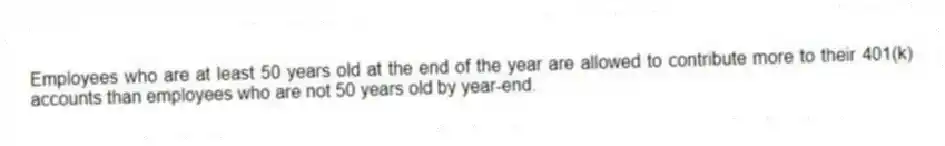Employees who are at least 50 years old at the end of the year are allowed to contribute more to their 401(k) accounts than employees who are not 50 years old by year-end.