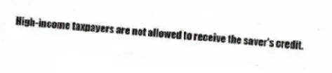 High-income taxpayers are not allowed to receive the saver's credit.